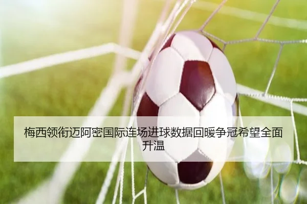 梅西领衔迈阿密国际连场进球数据回暖争冠希望全面升温